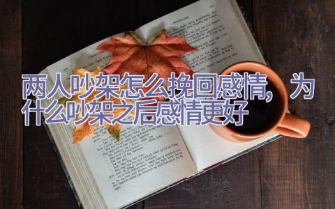 两人吵架怎么挽回感情,为什么吵架之后感情更好