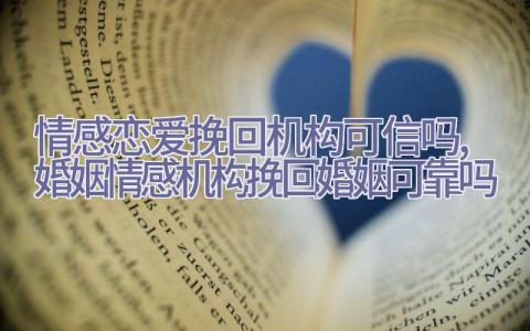 情感恋爱挽回机构可信吗,婚姻情感机构挽回婚姻可靠吗