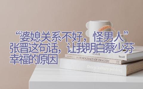 “婆媳关系不好，怪男人”张晋这句话，让我明白蔡少芬幸福的原因