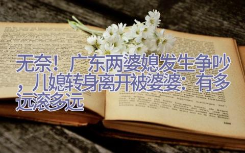 无奈！广东两婆媳发生争吵，儿媳转身离开被婆婆：有多远滚多远