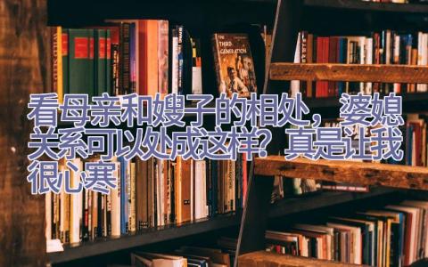 看母亲和嫂子的相处，婆媳关系可以处成这样？真是让我很心寒