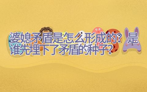 婆媳矛盾是怎么形成的？是谁先埋下了矛盾的种子？