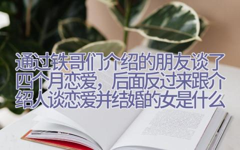 通过铁哥们介绍的朋友谈了四个月恋爱，后面反过来跟介绍人谈恋爱并结婚的女是什么心态