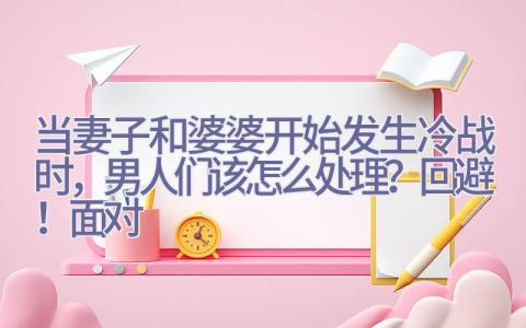 当妻子和婆婆开始发生冷战时，男人们该怎么处理？回避！面对