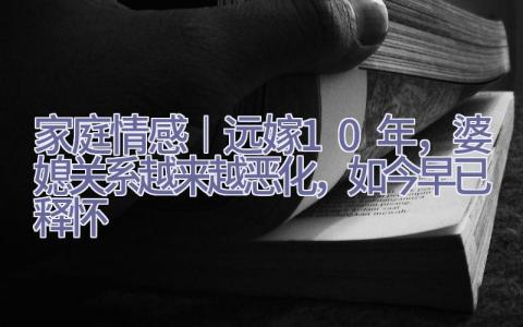 家庭情感︱远嫁10年，婆媳关系越来越恶化，如今早已释怀