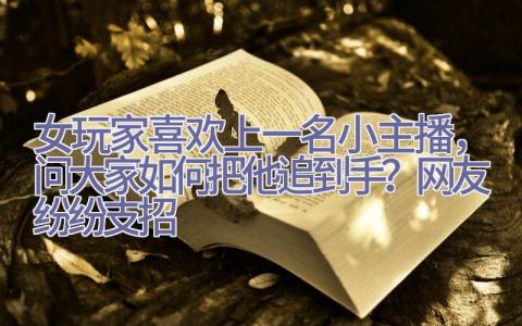 女玩家喜欢上一名小主播，问大家如何把他追到手？网友纷纷支招