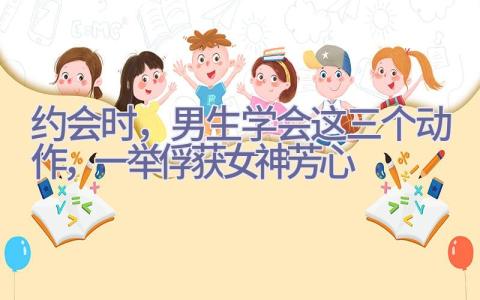 约会时，男生学会这三个动作，一举俘获女神芳心