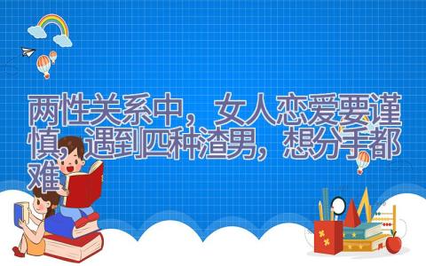 两性关系中，女人恋爱要谨慎，遇到四种渣男，想分手都难