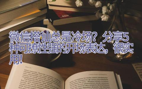 微信搭讪总是冷场？分享5种可撩性强的开场表达，很实用！