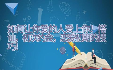 如何让你爱的人爱上你！搭讪，初次约会，恋爱初期的技巧！