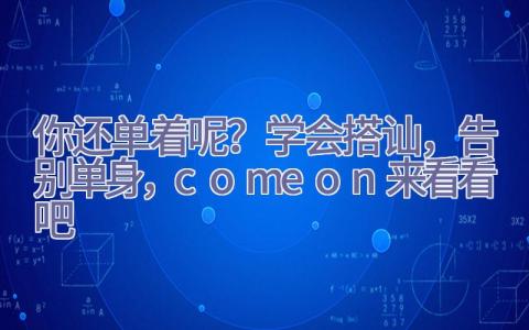 你还单着呢？学会搭讪，告别单身，come on来看看吧