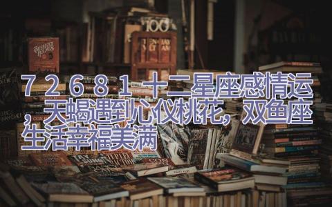 7.26-8.1十二星座感情运，天蝎遇到心仪桃花，双鱼座生活幸福美满