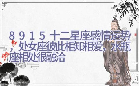 8.9-15十二星座感情运势，处女座彼此相知相爱，水瓶座相处很融洽