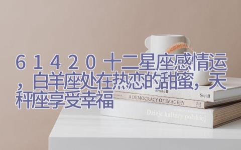 6.14-20十二星座感情运，白羊座处在热恋的甜蜜，天秤座享受幸福