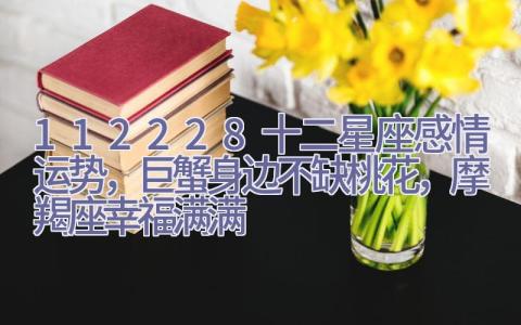 11.22-28十二星座感情运势，巨蟹身边不缺桃花，摩羯座幸福满满