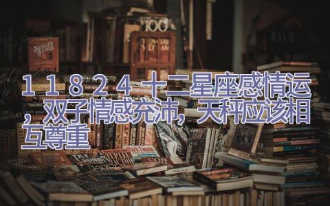 1.18-24十二星座感情运，双子情感充沛，天秤应该相互尊重