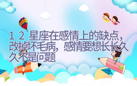 12星座在感情上的缺点，改掉坏毛病，感情要想长长久久不是问题