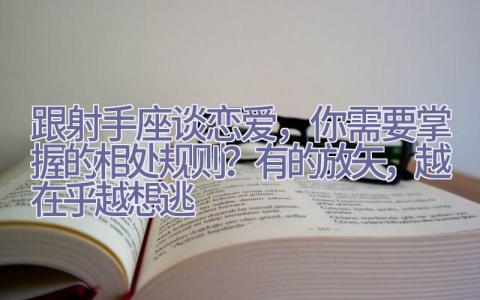 跟射手座谈恋爱，你需要掌握的相处规则？有的放矢，越在乎越想逃