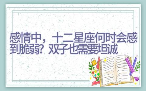 感情中，十二星座何时会感到脆弱？双子也需要坦诚