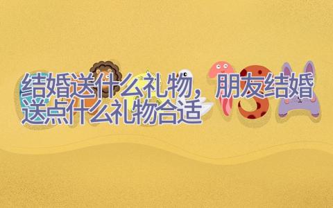 结婚送什么礼物，朋友结婚送点什么礼物合适