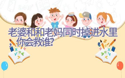 老婆和和老妈同时掉进水里，你会救谁？