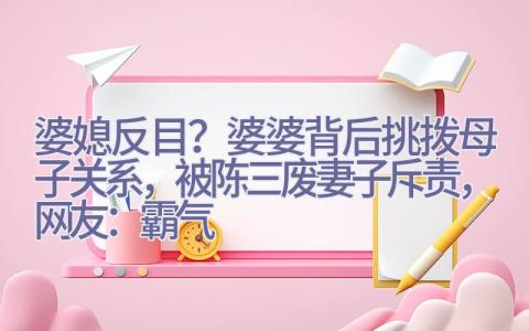 婆媳反目？婆婆背后挑拨母子关系，被陈三废妻子斥责，网友：霸气