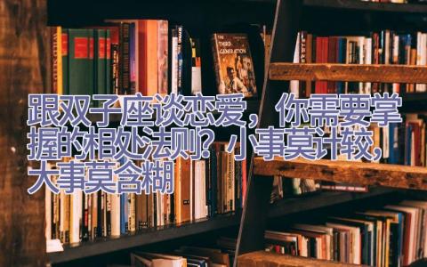 跟双子座谈恋爱，你需要掌握的相处法则？小事莫计较，大事莫含糊