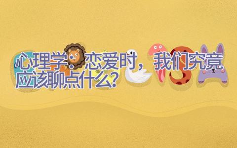 心理学：恋爱时，我们究竟应该聊点什么？