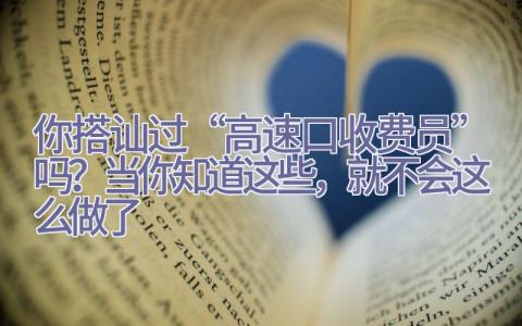 你搭讪过“高速口收费员”吗？当你知道这些，就不会这么做了