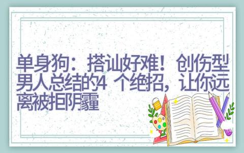 单身狗：搭讪好难！创伤型男人总结的4个绝招，让你远离被拒阴霾