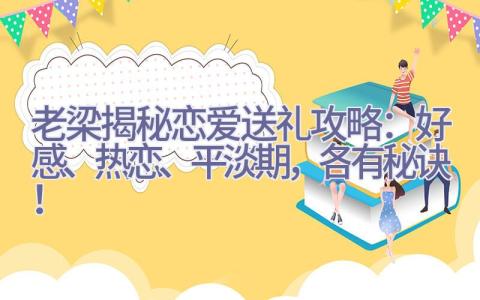 老梁揭秘恋爱送礼攻略：好感、热恋、平淡期，各有秘诀！