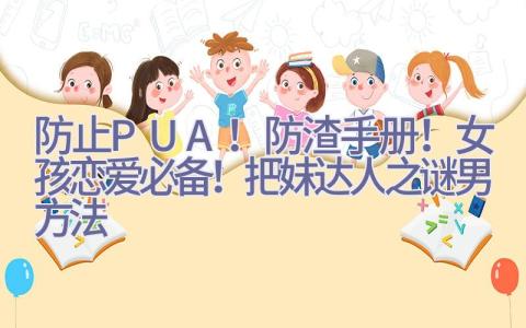 防止PUA！防渣手册！女孩恋爱必备！把妹达人之谜男方法