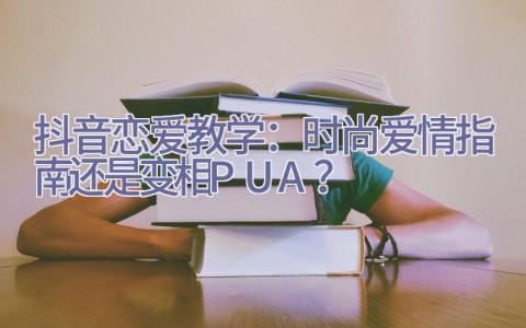 抖音恋爱教学：时尚爱情指南还是变相PUA？