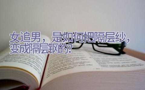 女追男，是如何把隔层纱，变成隔层钢的？