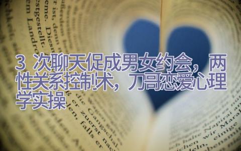 3次聊天促成男女约会，两性关系控制术，刀哥恋爱心理学实操