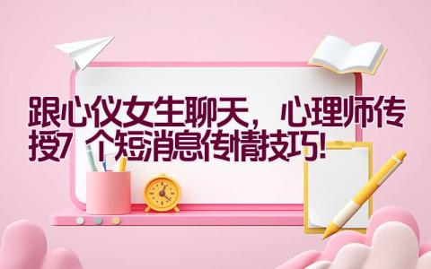 跟心仪女生聊天，心理师传授7个短消息传情技巧！插图