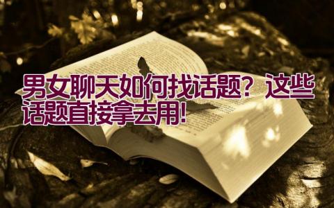 男女聊天如何找话题？这些话题直接拿去用！插图