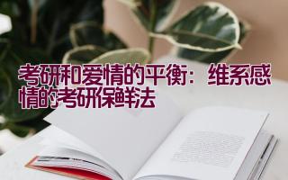 考研和爱情的平衡：维系感情的考研保鲜法插图