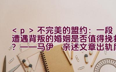 不完美的盟约：一段遭遇背叛的婚姻是否值得挽救？——马伊琍亲述文章出轨后的婚姻思考插图