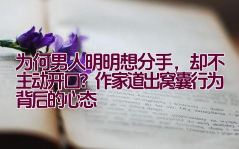 为何男人明明想分手，却不主动开口？作家道出窝囊行为背后的心态插图