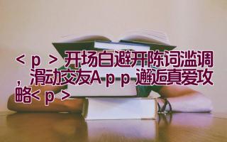 开场白避开陈词滥调，滑动交友 App 邂逅真爱攻略插图