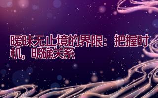 暧昧无止境的界限：把握时机，明确关系插图