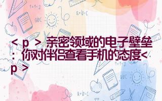 亲密领域的电子壁垒：你对伴侣查看手机的态度插图