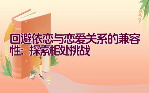 回避依恋与恋爱关系的兼容性：探索相处挑战插图