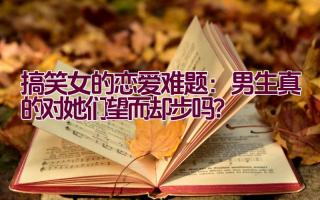 搞笑女的恋爱难题：男生真的对她们望而却步吗？插图